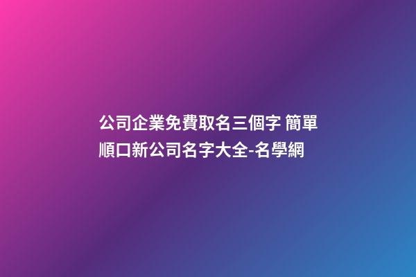 公司企業免費取名三個字 簡單順口新公司名字大全-名學網-第1張-公司起名-玄機派